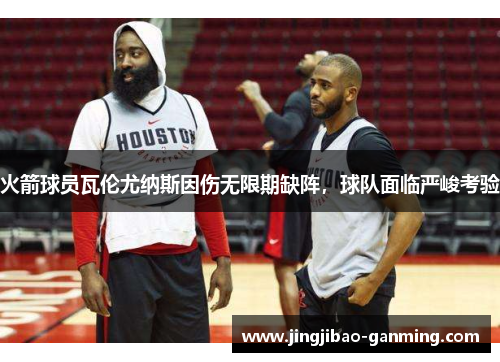 火箭球员瓦伦尤纳斯因伤无限期缺阵，球队面临严峻考验