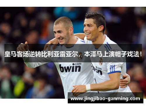 皇马客场逆转比利亚雷亚尔，本泽马上演帽子戏法！