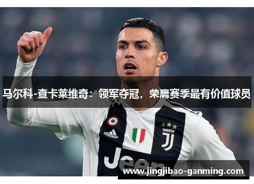 马尔科-查卡莱维奇：领军夺冠，荣膺赛季最有价值球员