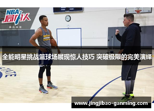 全能明星挑战篮球场展现惊人技巧 突破极限的完美演绎