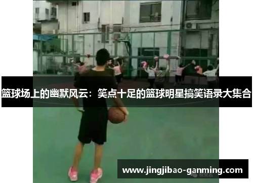 篮球场上的幽默风云：笑点十足的篮球明星搞笑语录大集合