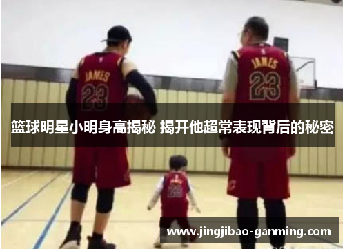 篮球明星小明身高揭秘 揭开他超常表现背后的秘密