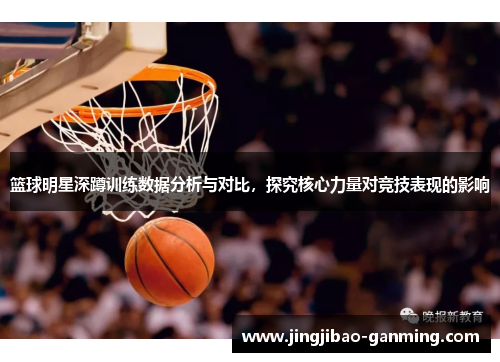 篮球明星深蹲训练数据分析与对比，探究核心力量对竞技表现的影响