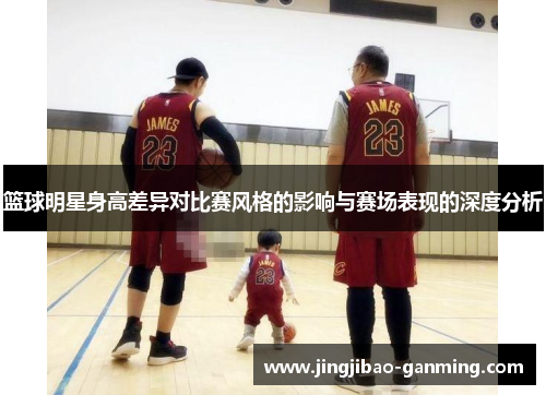 篮球明星身高差异对比赛风格的影响与赛场表现的深度分析