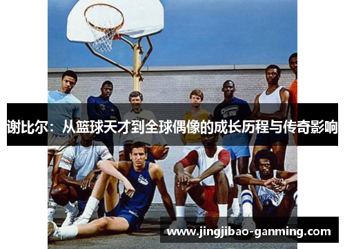 谢比尔：从篮球天才到全球偶像的成长历程与传奇影响
