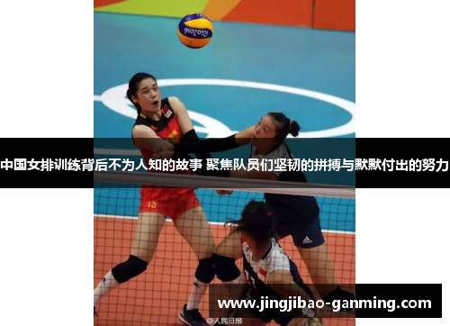 中国女排训练背后不为人知的故事 聚焦队员们坚韧的拼搏与默默付出的努力