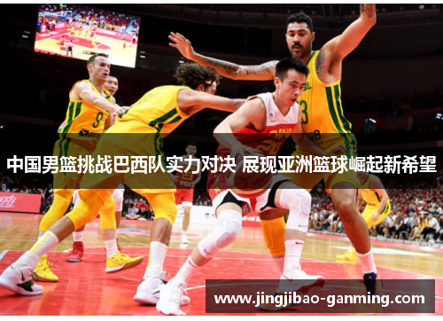 中国男篮挑战巴西队实力对决 展现亚洲篮球崛起新希望