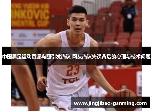 中国男足运动员漏鸟图引发热议 网友热议失误背后的心理与技术问题