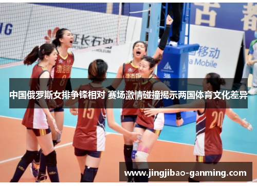 中国俄罗斯女排争锋相对 赛场激情碰撞揭示两国体育文化差异
