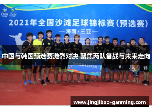 中国与韩国预选赛激烈对决 聚焦两队备战与未来走向