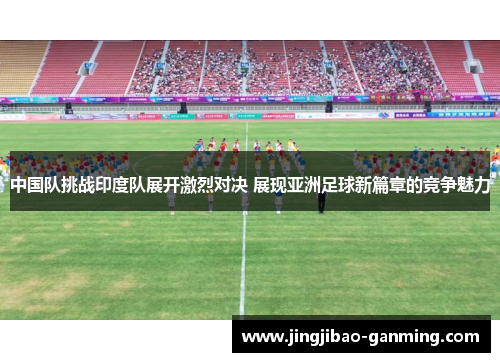 中国队挑战印度队展开激烈对决 展现亚洲足球新篇章的竞争魅力