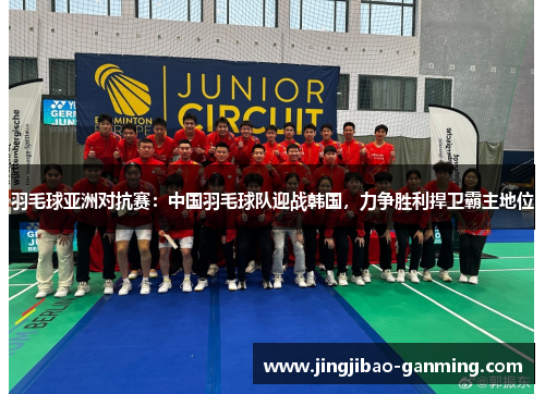 羽毛球亚洲对抗赛：中国羽毛球队迎战韩国，力争胜利捍卫霸主地位